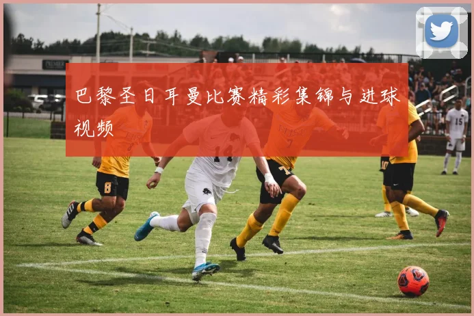 巴黎圣日耳曼比赛精彩集锦与进球视频