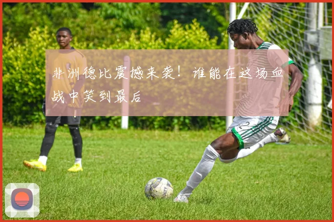 非洲德比震撼来袭！谁能在这场血战中笑到最后