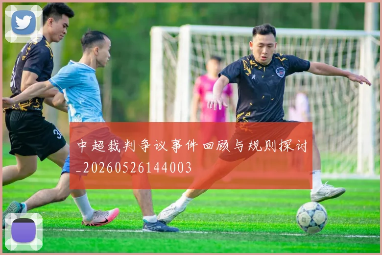 中超裁判争议事件回顾与规则探讨_20260526144003