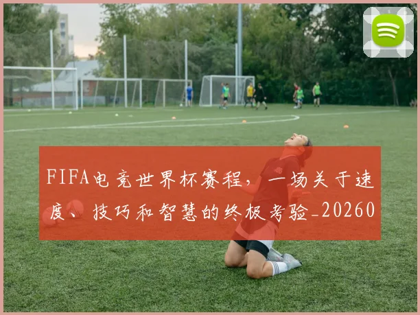 FIFA电竞世界杯赛程，一场关于速度、技巧和智慧的终极考验_20260702043628