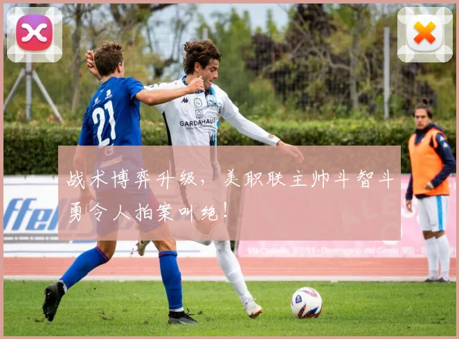 战术博弈升级，美职联主帅斗智斗勇令人拍案叫绝！