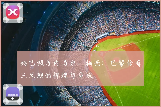 姆巴佩与内马尔、梅西：巴黎传奇三叉戟的辉煌与争议