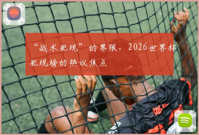 “战术犯规”的界限,2026世界杯犯规榜的热议焦点