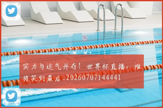 实力与运气并存！世界杯直播，谁将笑到最后_20260707144441