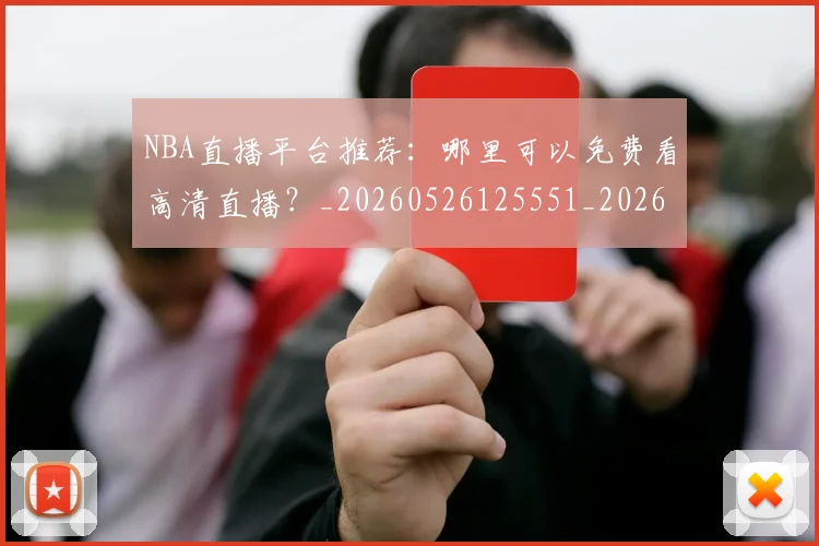 NBA直播平台推荐：哪里可以免费看高清直播？_20260526125551_20260702165636