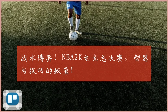 战术博弈！NBA2K电竞总决赛，智慧与技巧的较量！