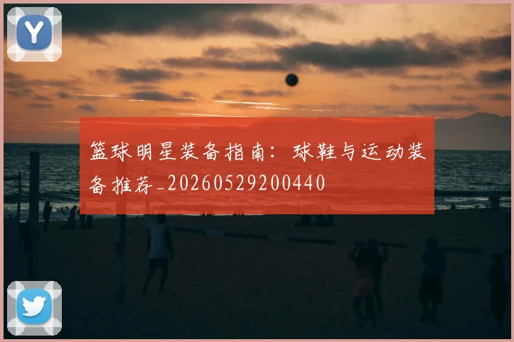 篮球明星装备指南：球鞋与运动装备推荐_20260529200440