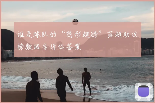 谁是球队的“隐形翅膀”苏超助攻榜数据告诉你答案