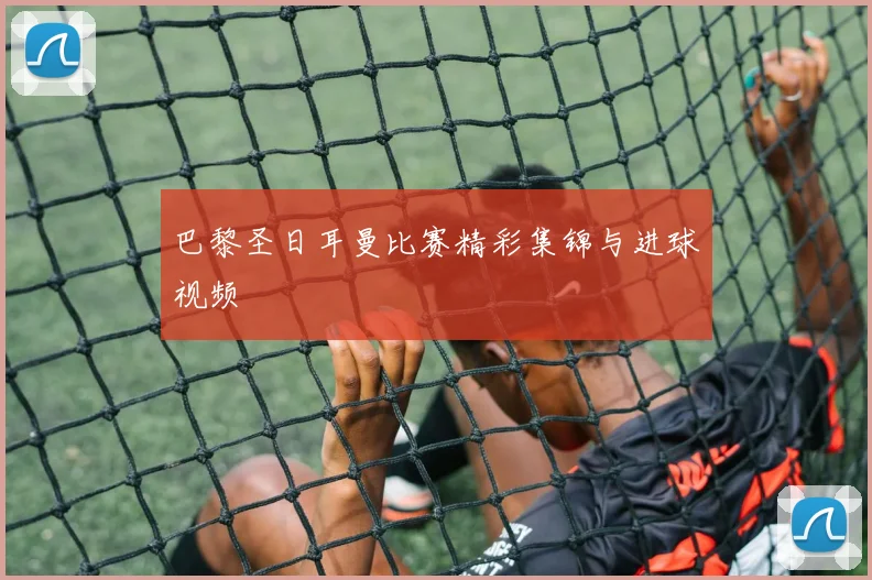 巴黎圣日耳曼比赛精彩集锦与进球视频