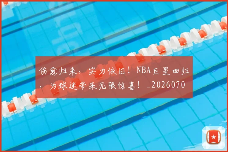 伤愈归来，实力依旧！NBA巨星回归，为球迷带来无限惊喜！_20260704165736
