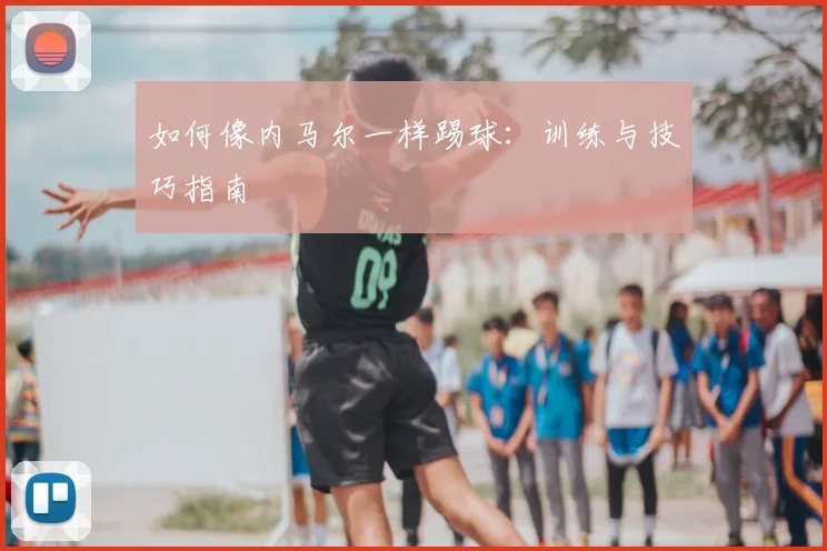如何像内马尔一样踢球:训练与技巧指南