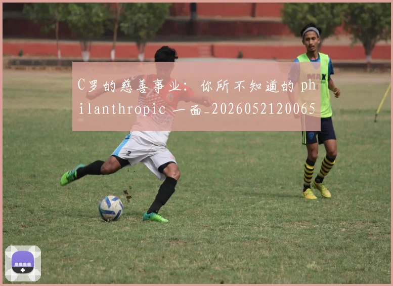C罗的慈善事业：你所不知道的 philanthropic 一面_20260521200653