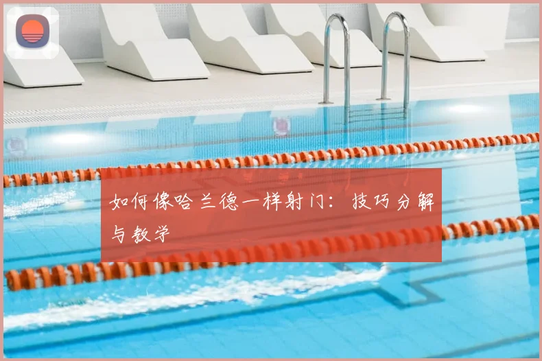 如何像哈兰德一样射门:技巧分解与教学