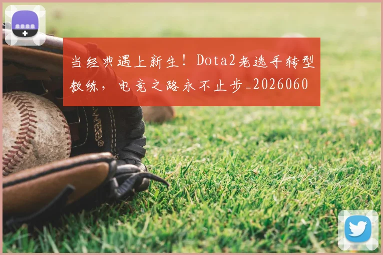 当经典遇上新生！Dota2老选手转型教练，电竞之路永不止步_20260605000753