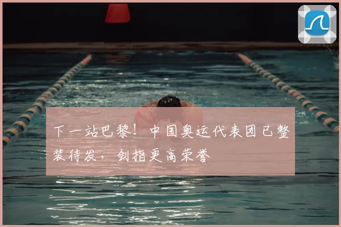 下一站巴黎！中国奥运代表团已整装待发，剑指更高荣誉