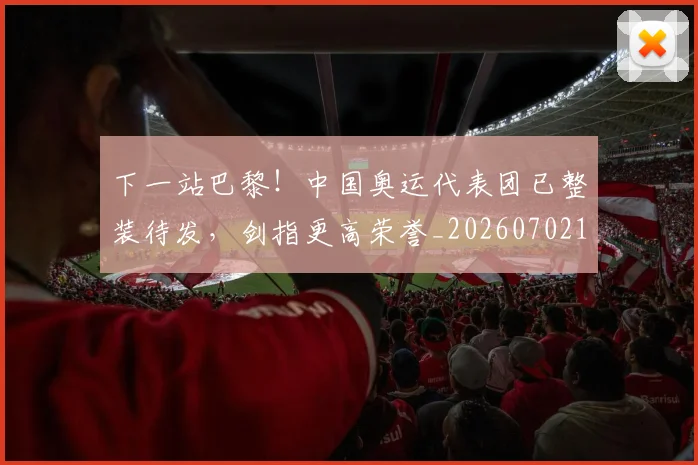 下一站巴黎！中国奥运代表团已整装待发，剑指更高荣誉_20260702174122