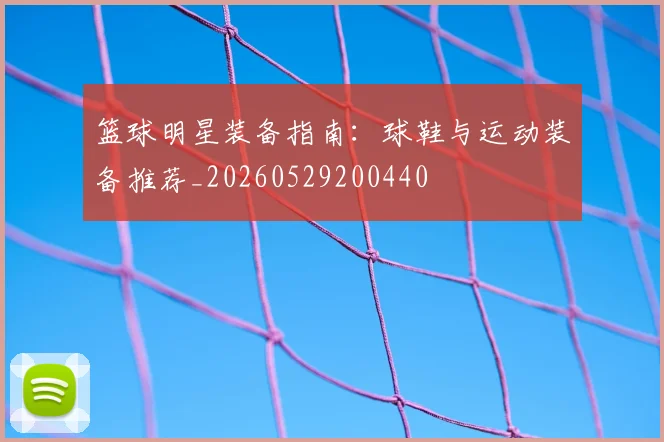 篮球明星装备指南：球鞋与运动装备推荐_20260529200440