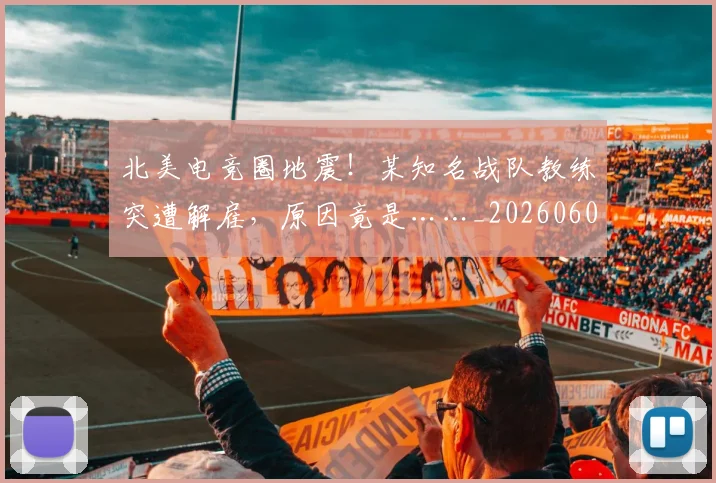 北美电竞圈地震！某知名战队教练突遭解雇，原因竟是……_20260602212638