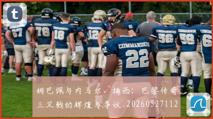 姆巴佩与内马尔、梅西:巴黎传奇三叉戟的辉煌与争议_20260527112120