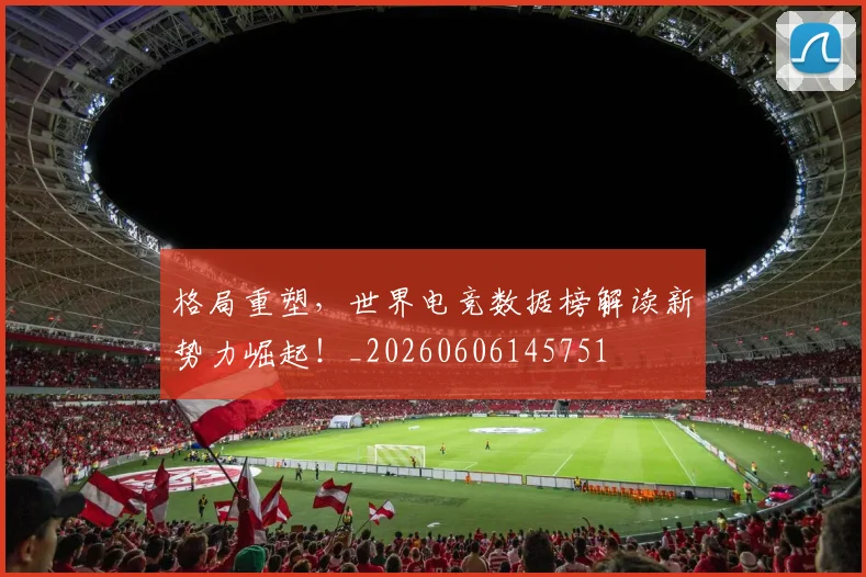 格局重塑，世界电竞数据榜解读新势力崛起！_20260606145751