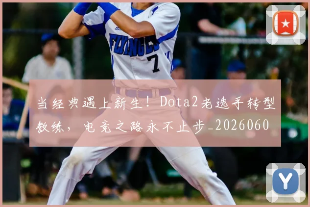 当经典遇上新生!Dota2老选手转型教练,电竞之路永不止步_20260605000753