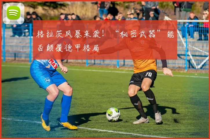 格拉茨风暴来袭！“秘密武器”能否颠覆德甲格局