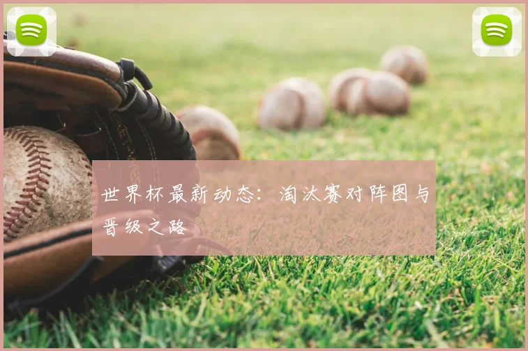 世界杯最新动态：淘汰赛对阵图与晋级之路