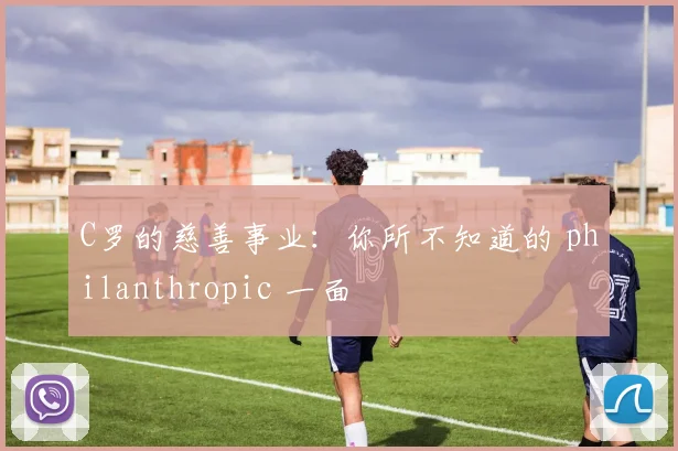 C罗的慈善事业：你所不知道的 philanthropic 一面