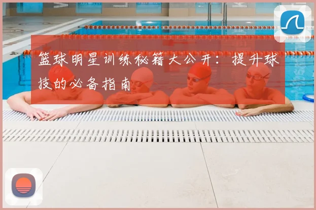 篮球明星训练秘籍大公开：提升球技的必备指南