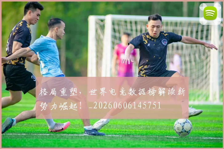 格局重塑，世界电竞数据榜解读新势力崛起！_20260606145751