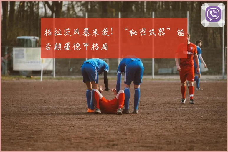 格拉茨风暴来袭！“秘密武器”能否颠覆德甲格局