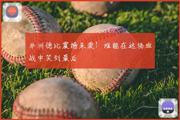 非洲德比震撼来袭！谁能在这场血战中笑到最后