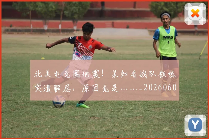 北美电竞圈地震！某知名战队教练突遭解雇，原因竟是……_20260602212638_20260704174218