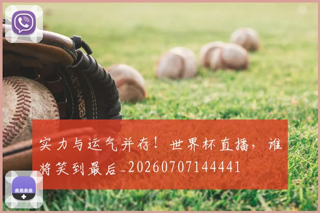 实力与运气并存!世界杯直播,谁将笑到最后_20260707144441