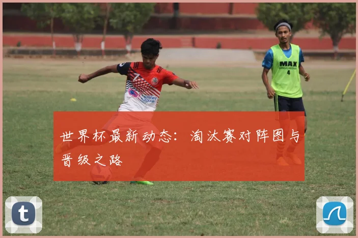 世界杯最新动态：淘汰赛对阵图与晋级之路