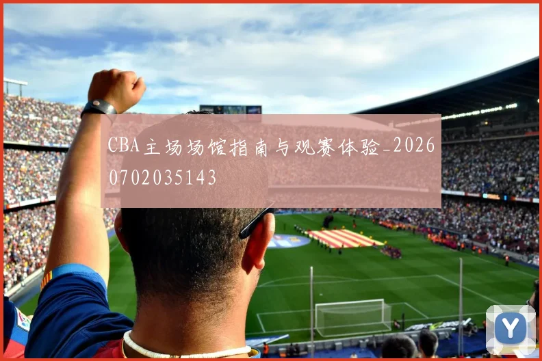 CBA主场场馆指南与观赛体验_20260702035143