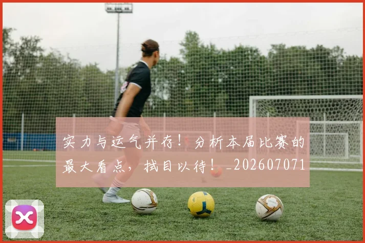 实力与运气并存！分析本届比赛的最大看点，拭目以待！_20260707144443
