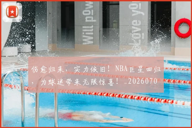 伤愈归来,实力依旧!NBA巨星回归,为球迷带来无限惊喜!_20260704165736
